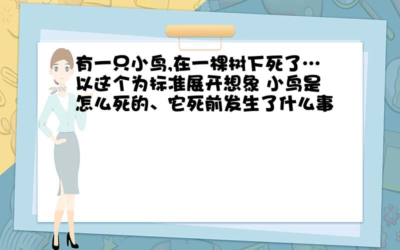 有一只小鸟,在一棵树下死了…以这个为标准展开想象 小鸟是怎么死的、它死前发生了什么事