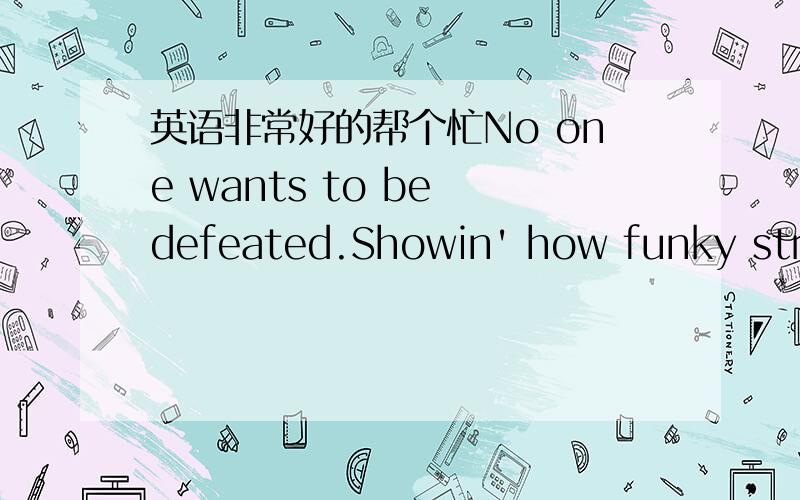 英语非常好的帮个忙No one wants to be defeated.Showin' how funky stron