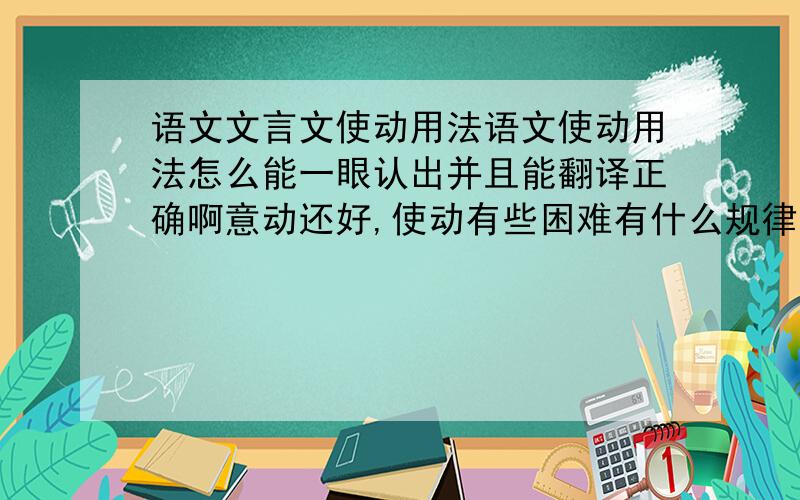 语文文言文使动用法语文使动用法怎么能一眼认出并且能翻译正确啊意动还好,使动有些困难有什么规律方法么?