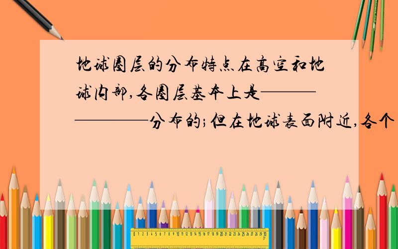 地球圈层的分布特点在高空和地球内部,各圈层基本上是———————分布的;但在地球表面附近,各个圈层却是——————,甚至