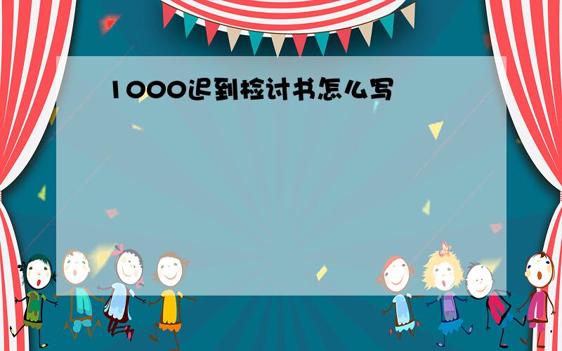 1000迟到检讨书怎么写