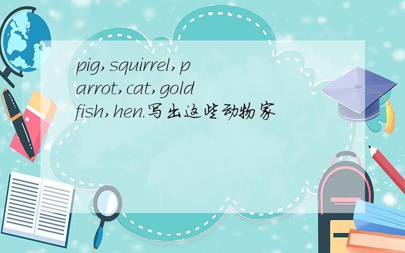 pig,squirrel,parrot,cat,goldfish,hen.写出这些动物家