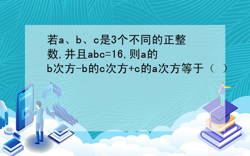 若a、b、c是3个不同的正整数,并且abc=16,则a的b次方-b的c次方+c的a次方等于（ ）