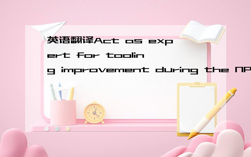 英语翻译Act as expert for tooling improvement during the NPI (Ne