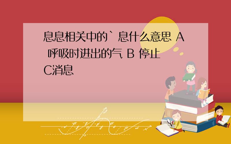 息息相关中的`息什么意思 A 呼吸时进出的气 B 停止 C消息