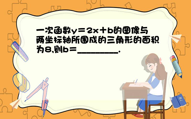 一次函数y＝2x＋b的图像与两坐标轴所围成的三角形的面积为8,则b＝_________.