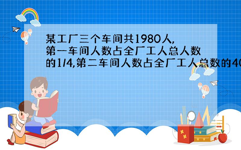 某工厂三个车间共1980人,第一车间人数占全厂工人总人数的1/4,第二车间人数占全厂工人总数的40%,第三车