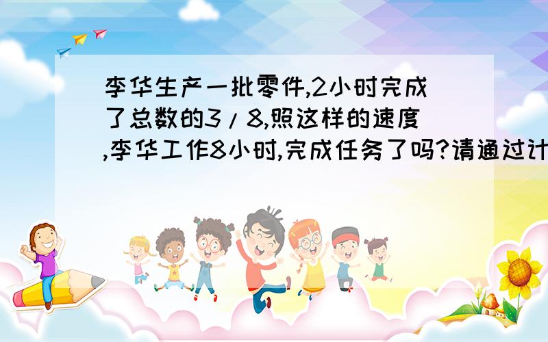 李华生产一批零件,2小时完成了总数的3/8,照这样的速度,李华工作8小时,完成任务了吗?请通过计算说明.