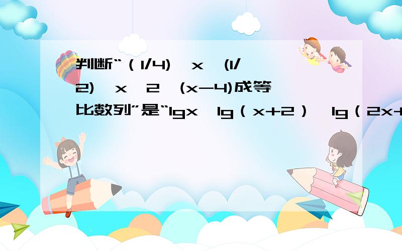 判断“（1/4)^x,(1/2)^x,2^(x-4)成等比数列”是“lgx,lg（x+2）,lg（2x+1）成等差数列”