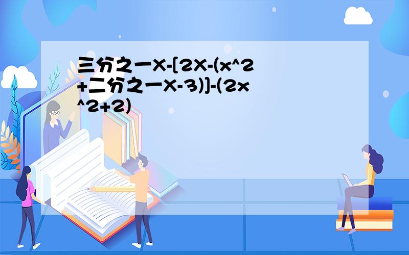 三分之一X-[2X-(x^2+二分之一X-3)]-(2x^2+2)