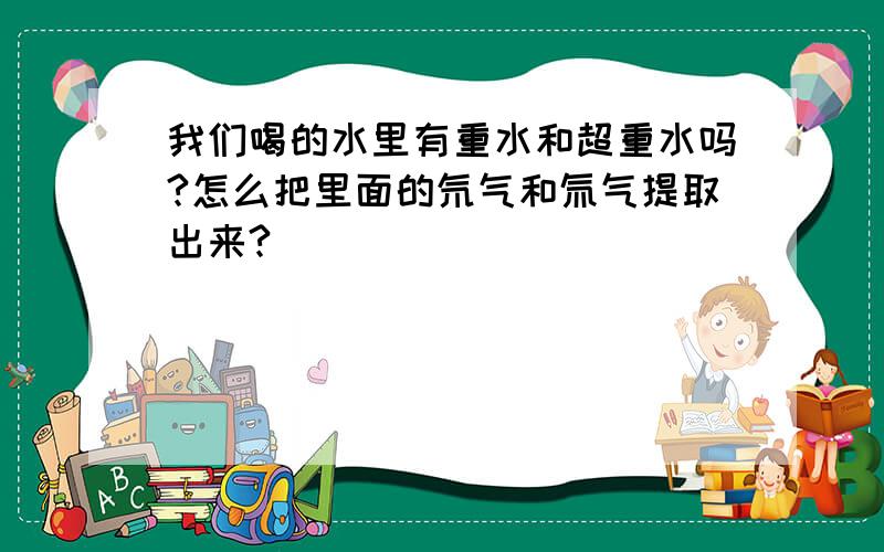 我们喝的水里有重水和超重水吗?怎么把里面的氘气和氚气提取出来?