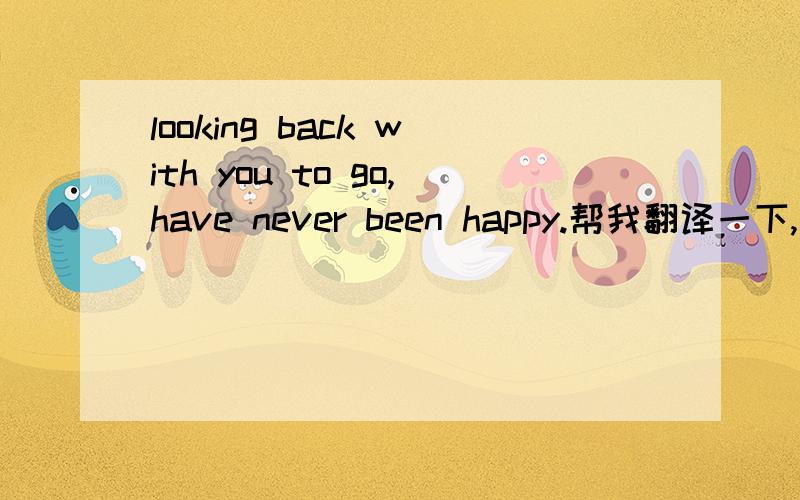 looking back with you to go,have never been happy.帮我翻译一下,