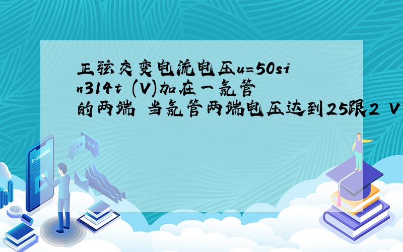 正弦交变电流电压u=50sin314t (V)加在一氖管的两端 当氖管两端电压达到25跟2 V时才开始发光 则氖管在一个