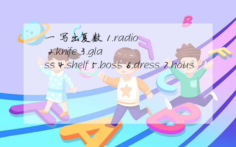 一 写出复数 1.radio 2.knife 3.glass 4.shelf 5.boss 6.dress 7.hous