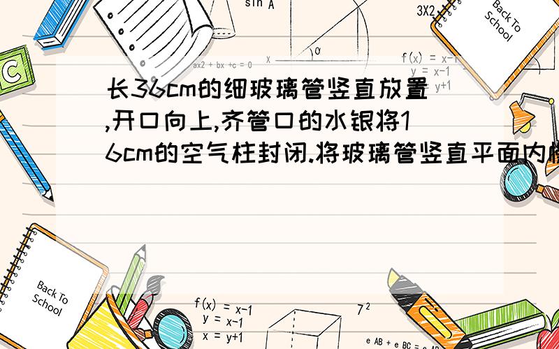 长36cm的细玻璃管竖直放置,开口向上,齐管口的水银将16cm的空气柱封闭.将玻璃管竖直平面内慢转一周,转到原来位置,这