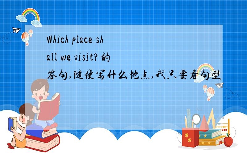 Which place shall we visit?的答句,随便写什么地点,我只要看句型