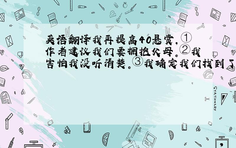 英语翻译我再提高40悬赏，①作者建议我们要拥抱父母。②我害怕我没听清楚。③我确定我们找到了一个治疗方法。④计算机在很多方