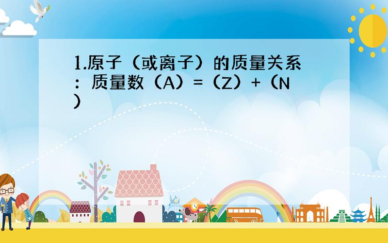 1.原子（或离子）的质量关系：质量数（A）=（Z）+（N）