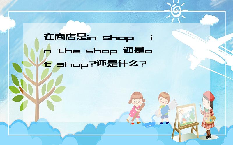 在商店是in shop ,in the shop 还是at shop?还是什么?