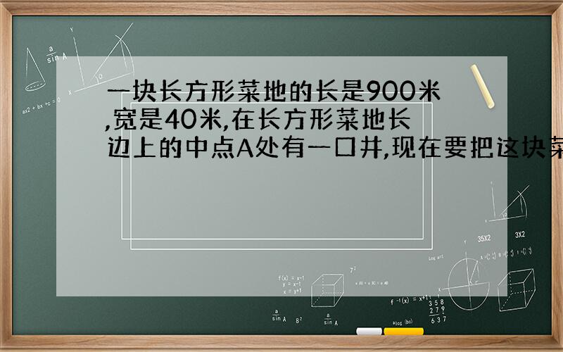 一块长方形菜地的长是900米,宽是40米,在长方形菜地长边上的中点A处有一口井,现在要把这块菜地平均分给3家,且使这3家