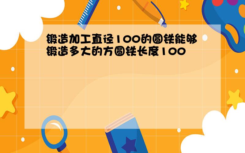 锻造加工直径100的圆铁能够锻造多大的方圆铁长度100