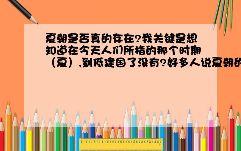 夏朝是否真的存在?我关键是想知道在今天人们所指的那个时期（夏）,到低建国了没有?好多人说夏朝的存在只是周朝人编的故事,那