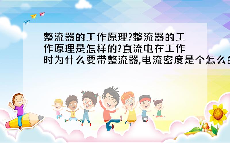 整流器的工作原理?整流器的工作原理是怎样的?直流电在工作时为什么要带整流器,电流密度是个怎么的概念,应该怎么计算?它与电