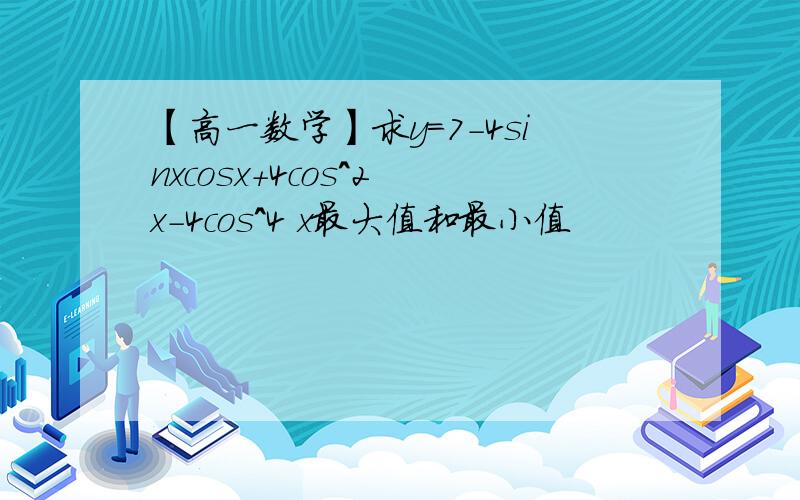 【高一数学】求y=7-4sinxcosx+4cos^2 x-4cos^4 x最大值和最小值