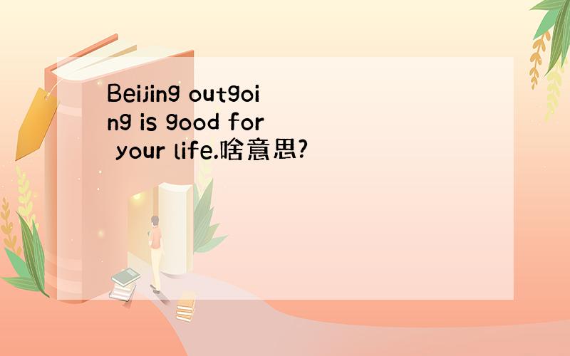 Beijing outgoing is good for your life.啥意思?