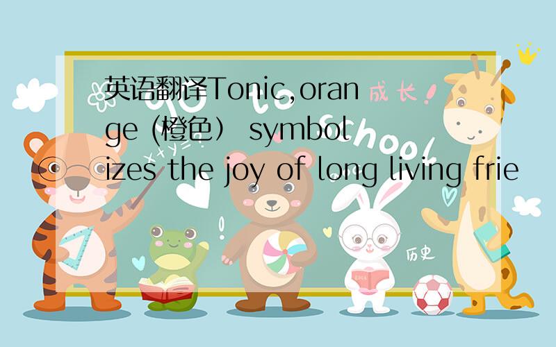 英语翻译Tonic,orange (橙色） symbolizes the joy of long living frie