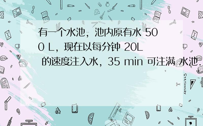 有一个水池，池内原有水 500 L，现在以每分钟 20L 的速度注入水，35 min 可注满 水池.(1)水池的容积是多