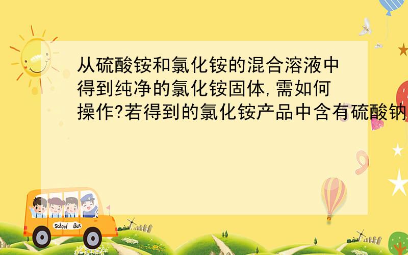 从硫酸铵和氯化铵的混合溶液中得到纯净的氯化铵固体,需如何操作?若得到的氯化铵产品中含有硫酸钠杂质,进一步提纯产品的方法是