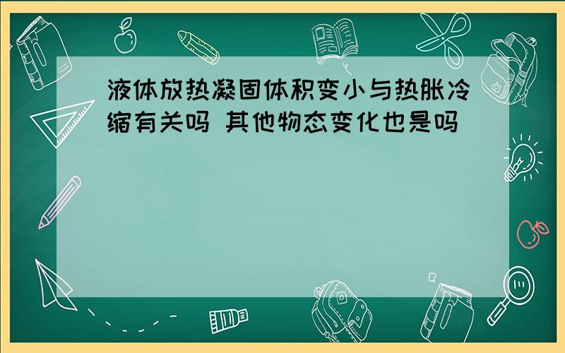 液体放热凝固体积变小与热胀冷缩有关吗 其他物态变化也是吗