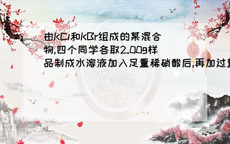 由KCl和KBr组成的某混合物,四个同学各取2.00g样品制成水溶液加入足量稀硝酸后,再加过量的硝酸银溶液,待