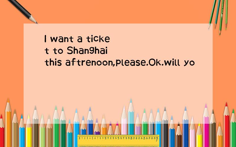 I want a ticket to Shanghai this aftrenoon,please.Ok.will yo