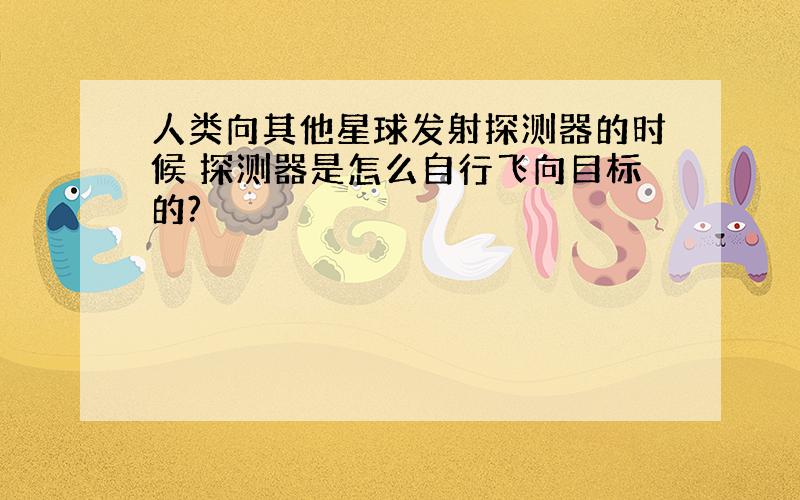 人类向其他星球发射探测器的时候 探测器是怎么自行飞向目标的?