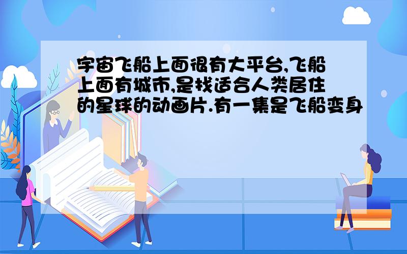 宇宙飞船上面很有大平台,飞船上面有城市,是找适合人类居住的星球的动画片.有一集是飞船变身