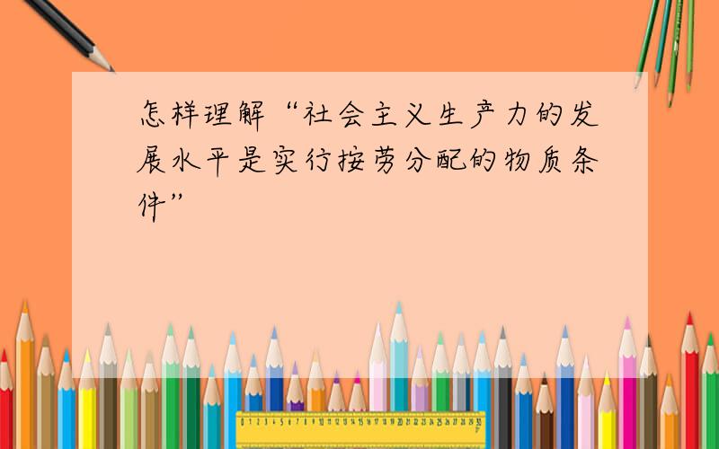 怎样理解“社会主义生产力的发展水平是实行按劳分配的物质条件”