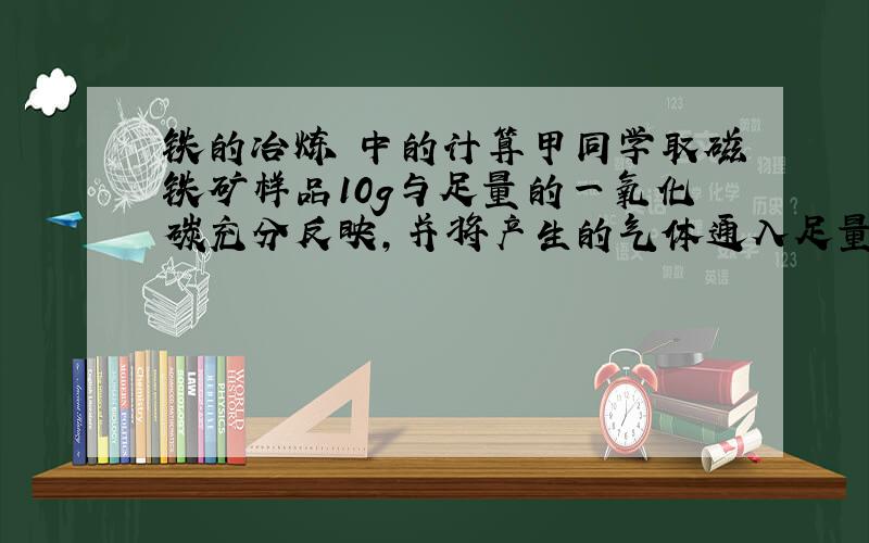 铁的冶炼 中的计算甲同学取磁铁矿样品10g与足量的一氧化碳充分反映,并将产生的气体通入足量的氢氧化钠溶液中,溶液质量增加