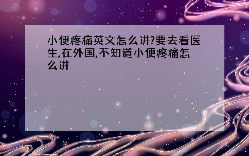 小便疼痛英文怎么讲?要去看医生,在外国,不知道小便疼痛怎么讲