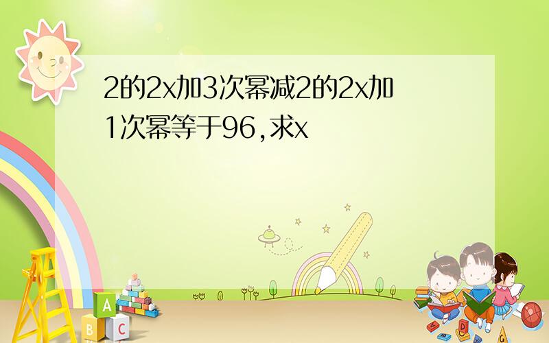 2的2x加3次幂减2的2x加1次幂等于96,求x