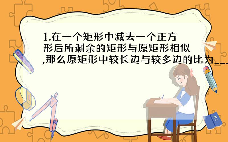 1.在一个矩形中减去一个正方形后所剩余的矩形与原矩形相似,那么原矩形中较长边与较多边的比为_______.