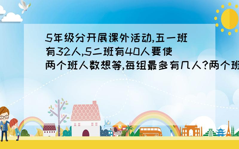 5年级分开展课外活动,五一班有32人,5二班有40人要使两个班人数想等,每组最多有几人?两个班各分成几组?