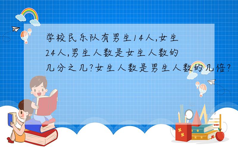 学校民乐队有男生14人,女生24人,男生人数是女生人数的几分之几?女生人数是男生人数的几倍?