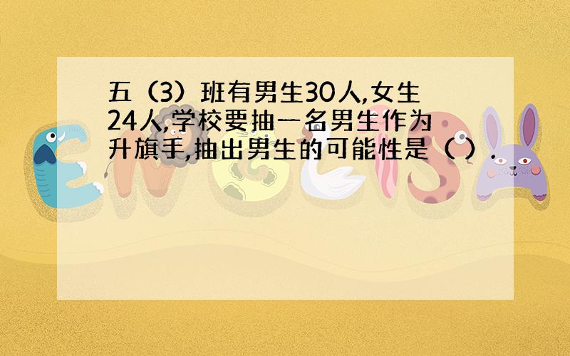 五（3）班有男生30人,女生24人,学校要抽一名男生作为升旗手,抽出男生的可能性是（ ）.