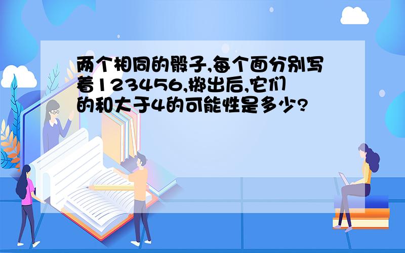 两个相同的骰子,每个面分别写着123456,掷出后,它们的和大于4的可能性是多少?