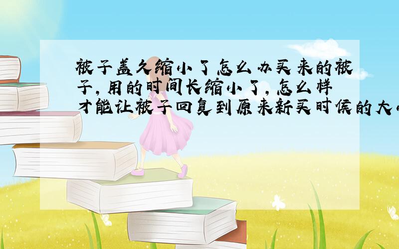 被子盖久缩小了怎么办买来的被子,用的时间长缩小了,怎么样才能让被子回复到原来新买时侯的大小呢?被子是不能拆开的