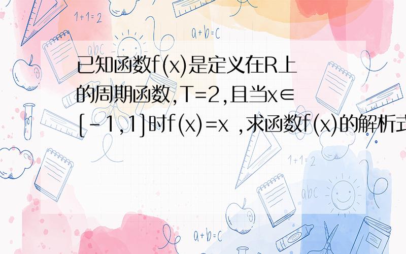 已知函数f(x)是定义在R上的周期函数,T=2,且当x∈[-1,1]时f(x)=x ,求函数f(x)的解析式.