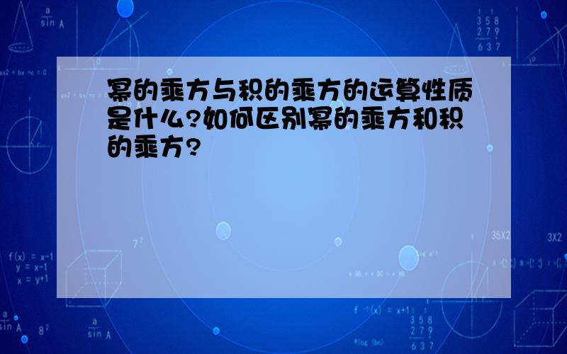 幂的乘方与积的乘方的运算性质是什么?如何区别幂的乘方和积的乘方?