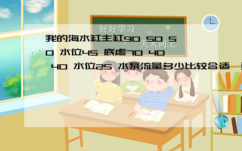 我的海水缸主缸90 50 50 水位45 底虑70 40 40 水位25 水泵流量多少比较合适,蛋分要用多大的